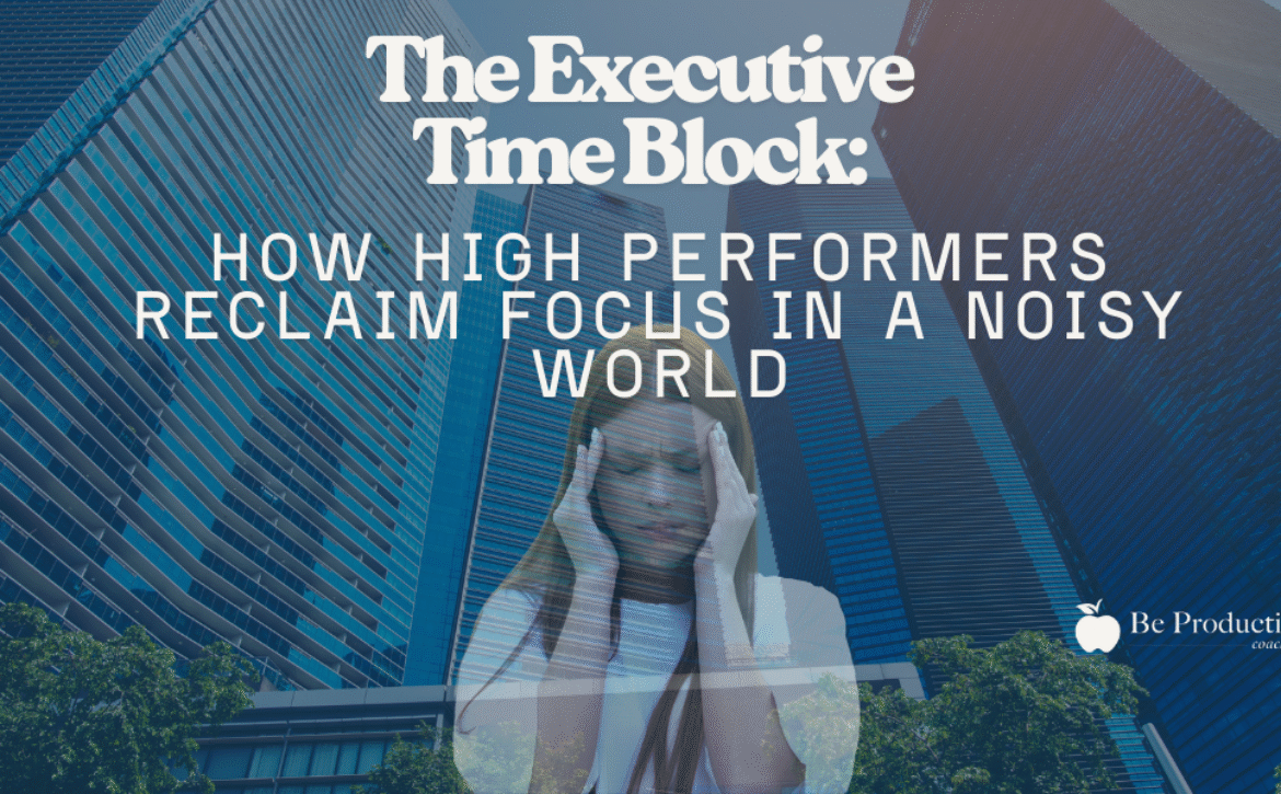 The Executive Time Block How High Performers Reclaim Focus in a Noisy World