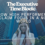 The Executive Time Block: How High Performers Reclaim Focus in a Noisy World