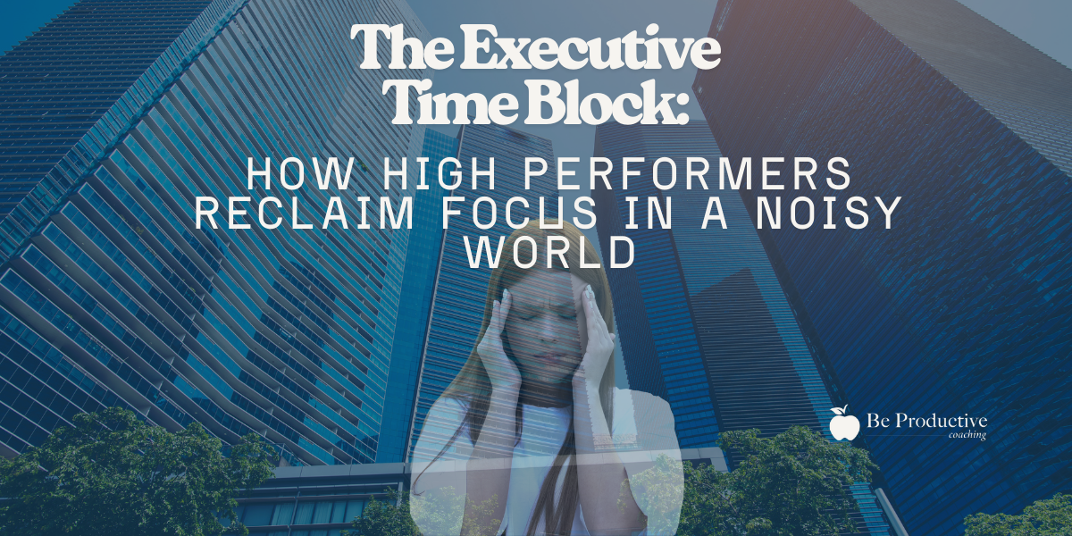 The Executive Time Block How High Performers Reclaim Focus in a Noisy World
