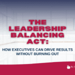 The Leadership Balancing Act: How Executives Can Drive Results Without Burning Out