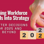 Turning Workforce Signals Into Strategy: Smarter Decisions for 2025 and Beyond