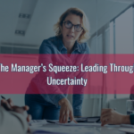 The Manager’s Squeeze: Leading Through Uncertainty