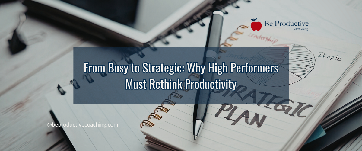 From Busy to Strategic Why High Performers Must Rethink Productivity
